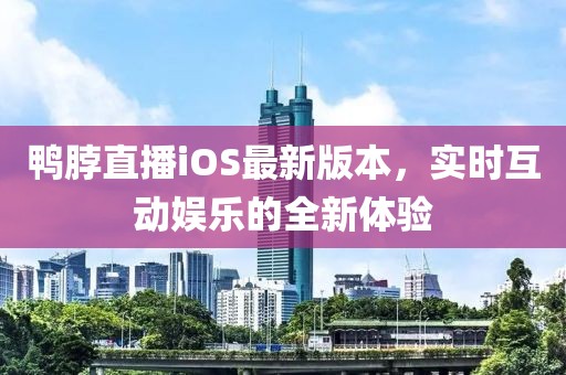 鸭脖直播iOS最新版本，实时互动娱乐的全新体验