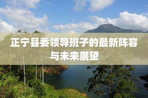 正宁县委领导班子的最新阵容与未来展望