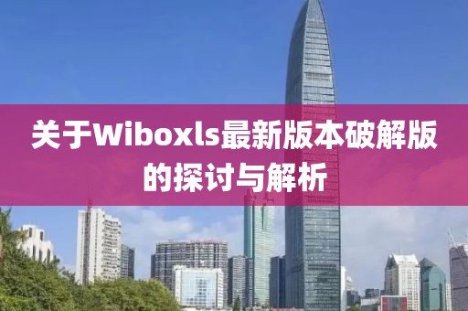 关于Wiboxls最新版本破解版的探讨与解析