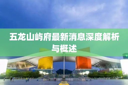 五龙山屿府最新消息深度解析与概述