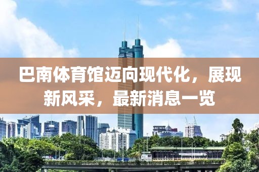 巴南体育馆迈向现代化，展现新风采，最新消息一览