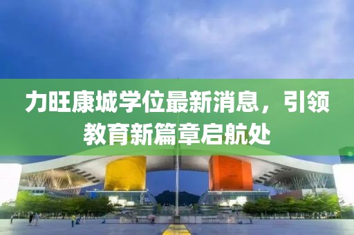 力旺康城学位最新消息，引领教育新篇章启航处