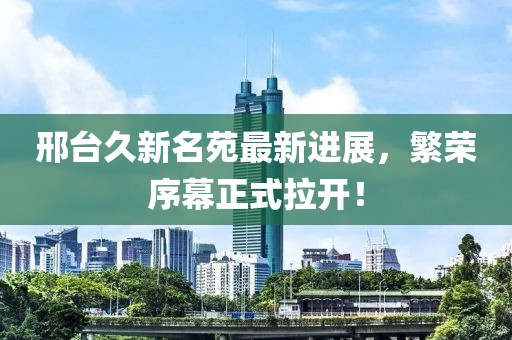 邢台久新名苑最新进展，繁荣序幕正式拉开！
