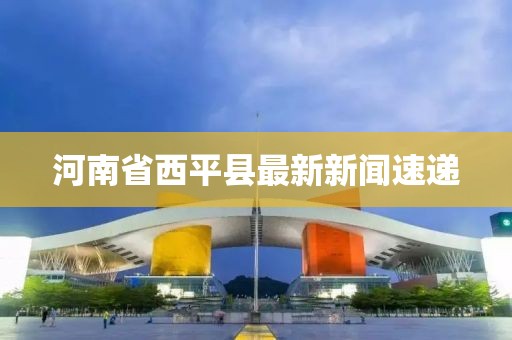 河南省西平县最新新闻速递