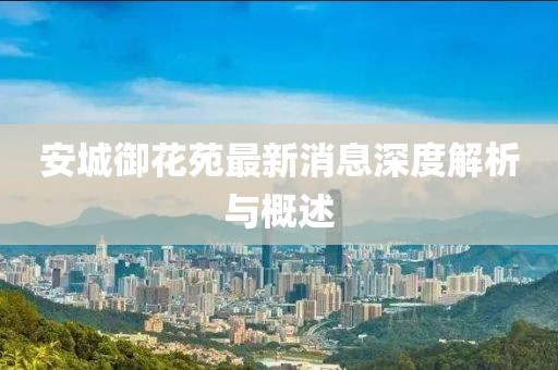 安城御花苑最新消息深度解析与概述