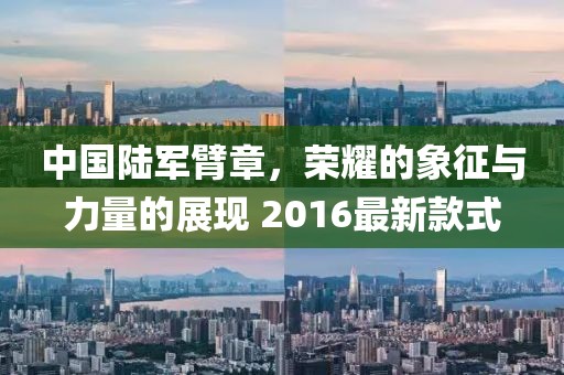 中国陆军臂章，荣耀的象征与力量的展现 2016最新款式