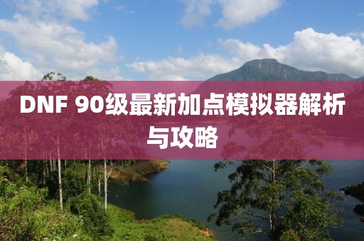 DNF 90级最新加点模拟器解析与攻略