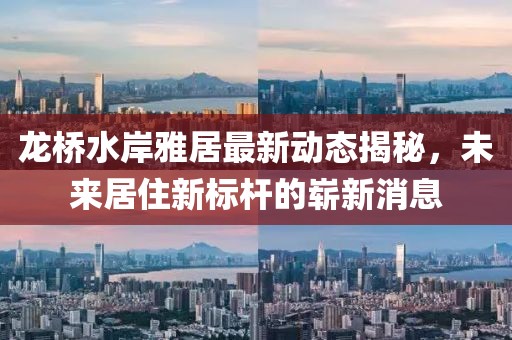 龙桥水岸雅居最新动态揭秘，未来居住新标杆的崭新消息