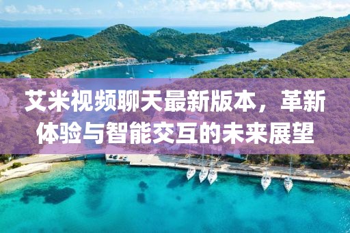 艾米视频聊天最新版本，革新体验与智能交互的未来展望