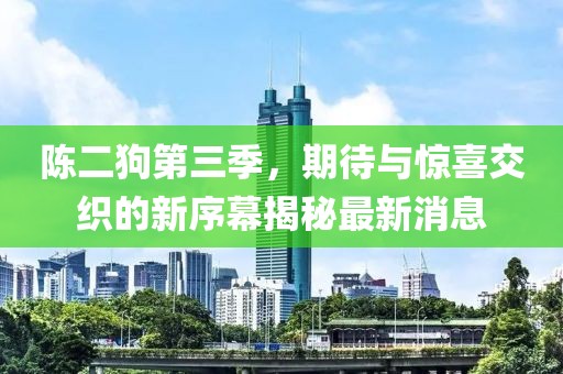 陈二狗第三季，期待与惊喜交织的新序幕揭秘最新消息