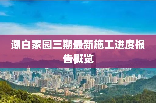 潮白家园三期最新施工进度报告概览