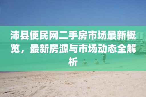 沛县便民网二手房市场最新概览，最新房源与市场动态全解析