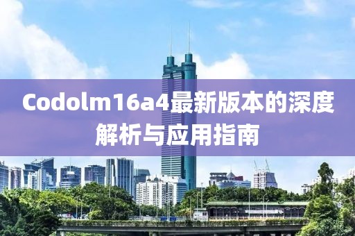 Codolm16a4最新版本的深度解析与应用指南