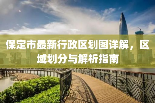 保定市最新行政区划图详解，区域划分与解析指南