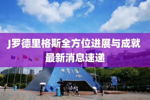J罗德里格斯全方位进展与成就最新消息速递