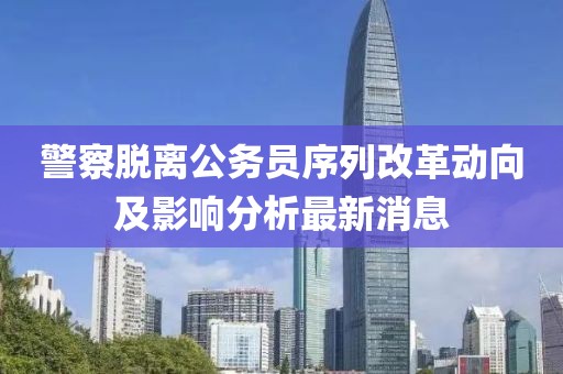警察脱离公务员序列改革动向及影响分析最新消息