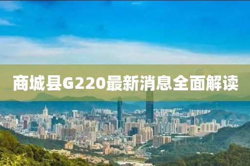 商城县G220最新消息全面解读