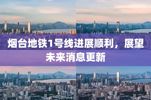 烟台地铁1号线进展顺利，展望未来消息更新