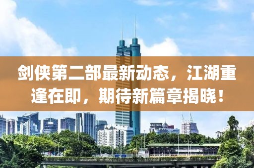剑侠第二部最新动态，江湖重逢在即，期待新篇章揭晓！
