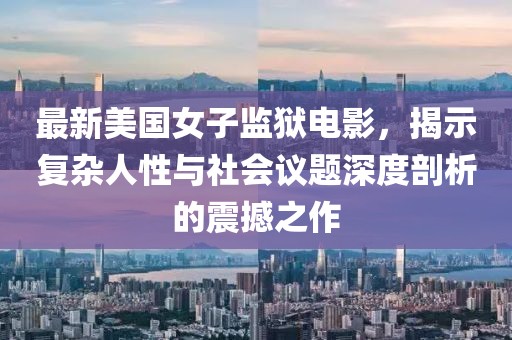 最新美国女子监狱电影，揭示复杂人性与社会议题深度剖析的震撼之作