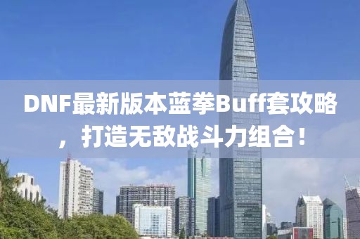 DNF最新版本蓝拳Buff套攻略，打造无敌战斗力组合！