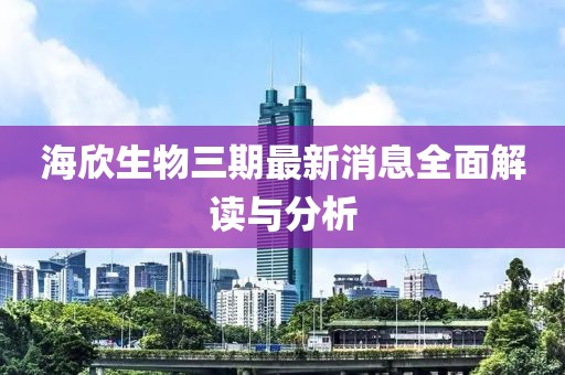 海欣生物三期最新消息全面解读与分析