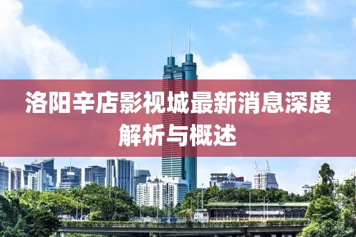 洛阳辛店影视城最新消息深度解析与概述