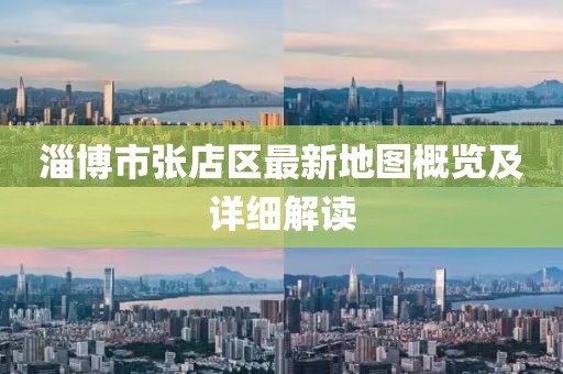淄博市张店区最新地图概览及详细解读