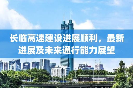长临高速建设进展顺利，最新进展及未来通行能力展望