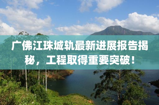 广佛江珠城轨最新进展报告揭秘，工程取得重要突破！