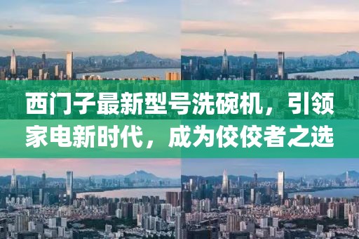 西门子最新型号洗碗机，引领家电新时代，成为佼佼者之选