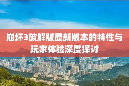 崩坏3破解版最新版本的特性与玩家体验深度探讨