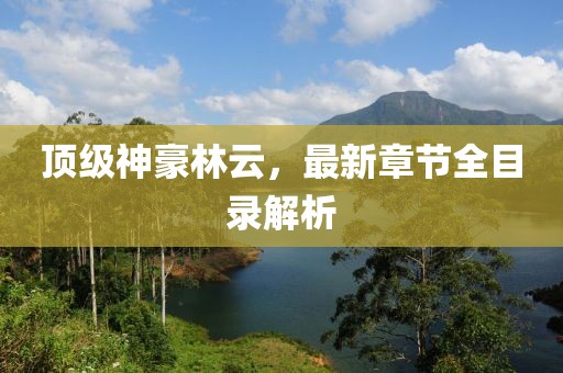 顶级神豪林云，最新章节全目录解析