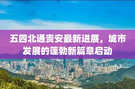 五四北通贵安最新进展，城市发展的蓬勃新篇章启动