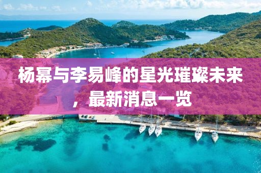 杨幂与李易峰的星光璀璨未来，最新消息一览
