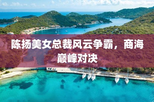 陈扬美女总裁风云争霸，商海巅峰对决