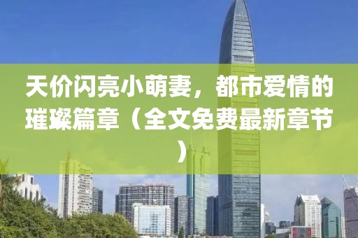 天价闪亮小萌妻，都市爱情的璀璨篇章（全文免费最新章节）