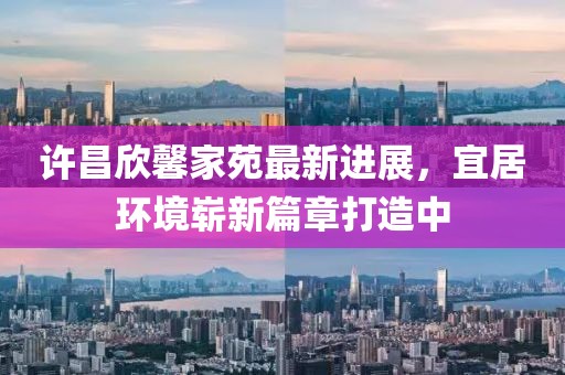 许昌欣馨家苑最新进展，宜居环境崭新篇章打造中