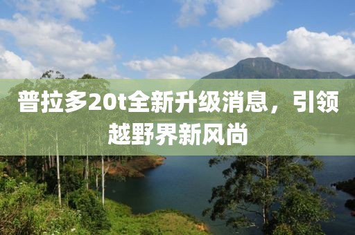 普拉多20t全新升级消息，引领越野界新风尚