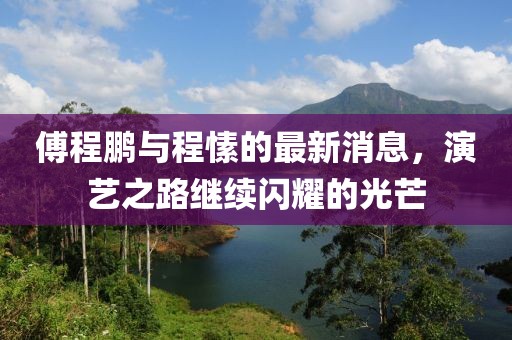 傅程鹏与程愫的最新消息，演艺之路继续闪耀的光芒