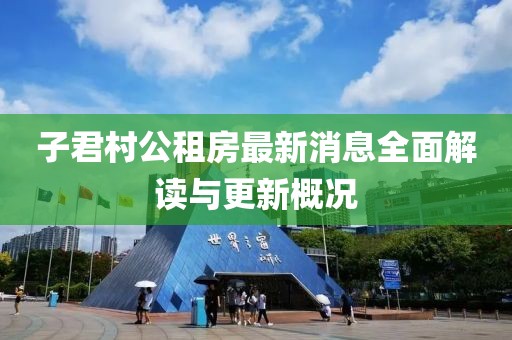 子君村公租房最新消息全面解读与更新概况