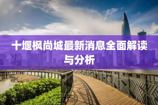 十堰枫尚城最新消息全面解读与分析