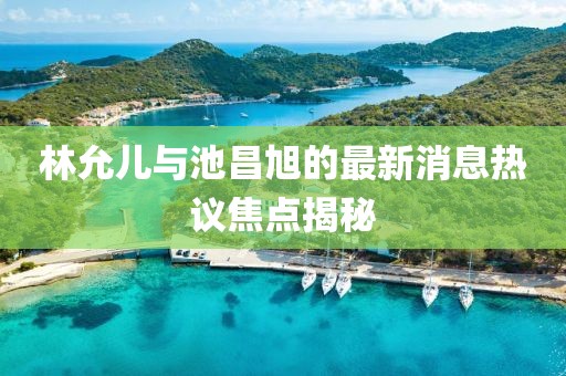 林允儿与池昌旭的最新消息热议焦点揭秘