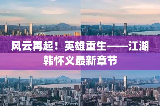 风云再起！英雄重生——江湖韩怀义最新章节
