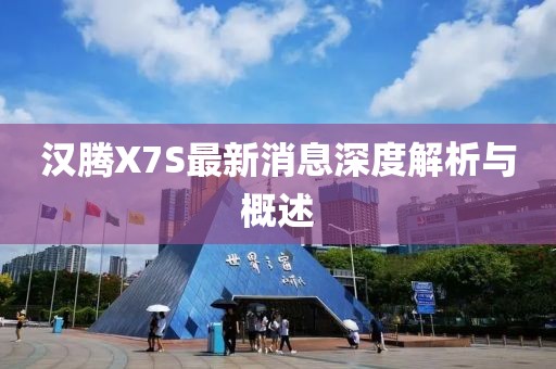 汉腾X7S最新消息深度解析与概述