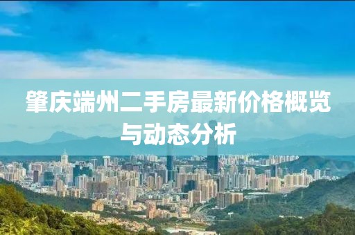 肇庆端州二手房最新价格概览与动态分析