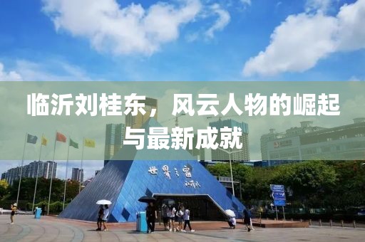 临沂刘桂东，风云人物的崛起与最新成就