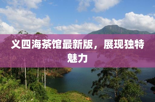 义四海茶馆最新版，展现独特魅力