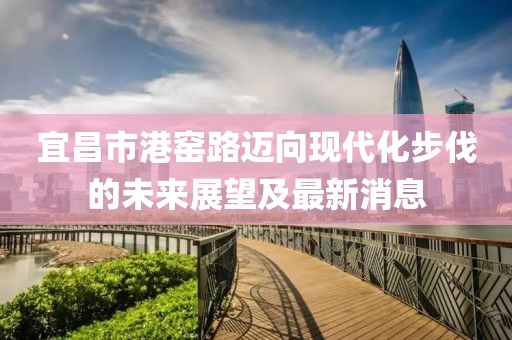 宜昌市港窑路迈向现代化步伐的未来展望及最新消息