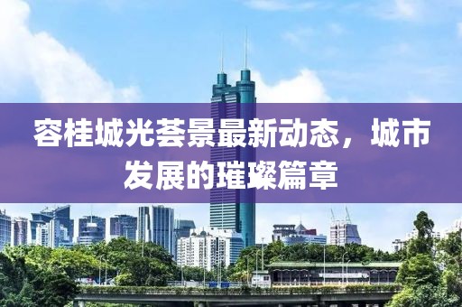 容桂城光荟景最新动态，城市发展的璀璨篇章